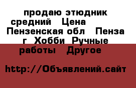 продаю этюдник средний › Цена ­ 6 000 - Пензенская обл., Пенза г. Хобби. Ручные работы » Другое   